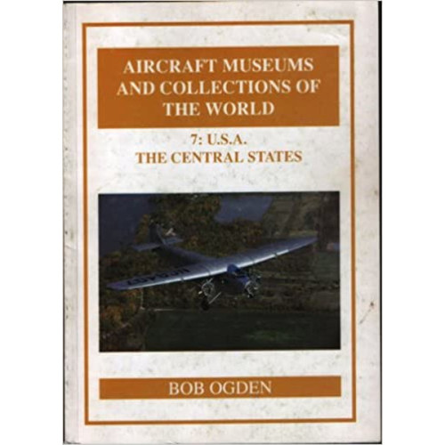 Aircraft Museums and Collections of the World: U.S.A. - The Central States v. 7 Ogden, Bob