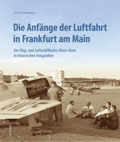 Die Anf&auml;nge der Luftfahrt in Frankfurt am Main - Der Flug- und Luftschiffhafen Rhein-Main in historischen Fotografien